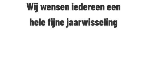 Wij wensen iedereen een  hele fijne jaarwisseling